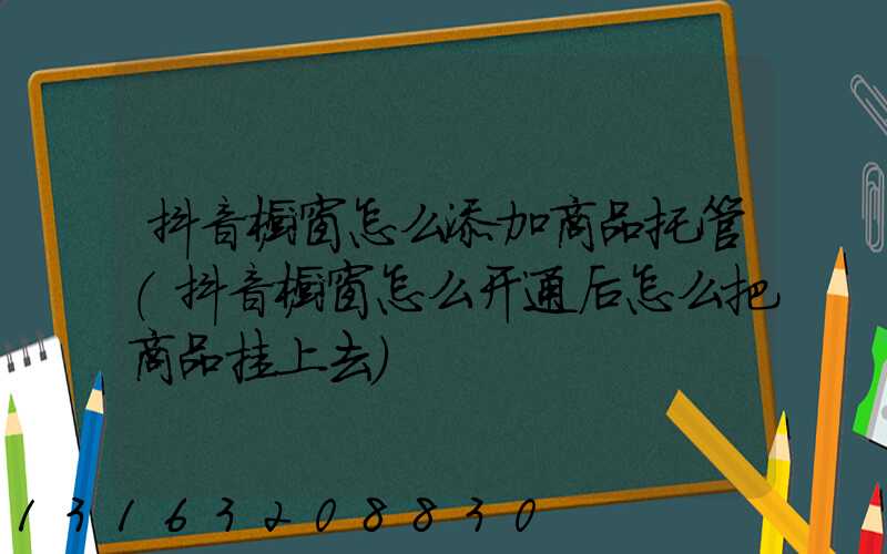 抖音橱窗怎么添加商品托管(抖音橱窗怎么开通后怎么把商品挂上去)