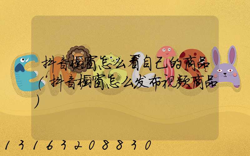 抖音橱窗怎么看自己的商品(抖音橱窗怎么发布视频商品)