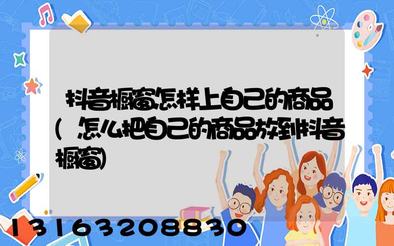 抖音橱窗怎样上自己的商品(怎么把自己的商品放到抖音橱窗)