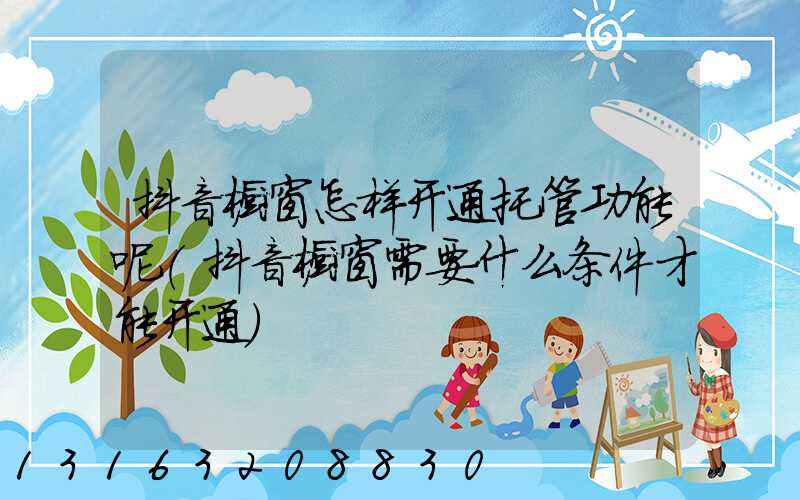 抖音橱窗怎样开通托管功能呢(抖音橱窗需要什么条件才能开通)
