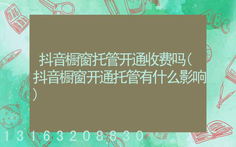 抖音橱窗托管开通收费吗(抖音橱窗开通托管有什么影响)