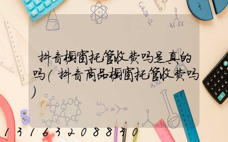 抖音橱窗托管收费吗是真的吗(抖音商品橱窗托管收费吗)
