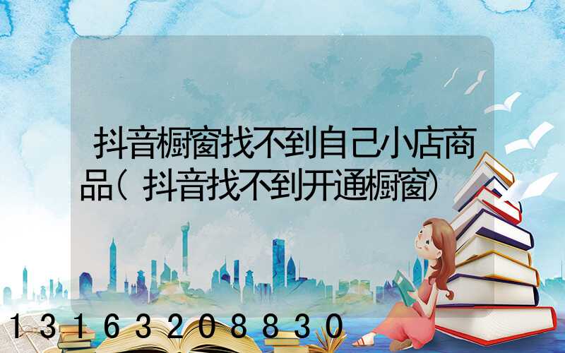 抖音橱窗找不到自己小店商品(抖音找不到开通橱窗)