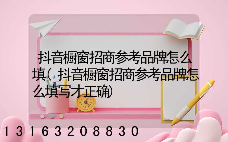抖音橱窗招商参考品牌怎么填(抖音橱窗招商参考品牌怎么填写才正确)