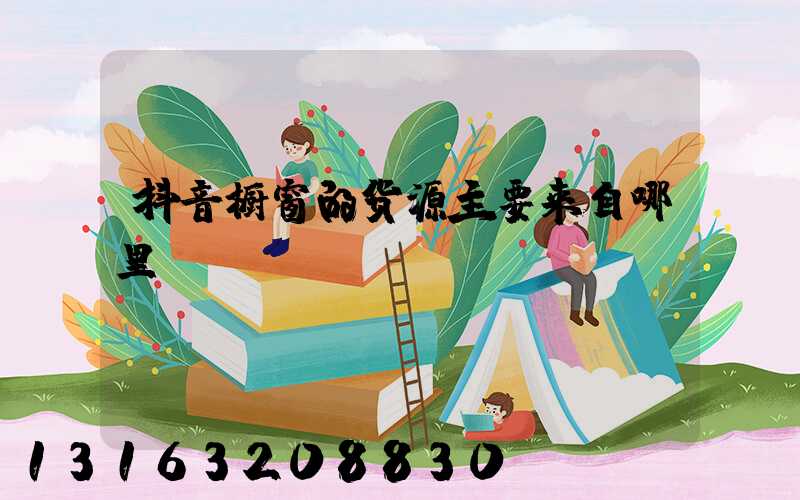 抖音橱窗的货源主要来自哪里