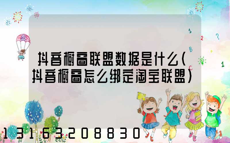 抖音橱窗联盟数据是什么(抖音橱窗怎么绑定淘宝联盟)
