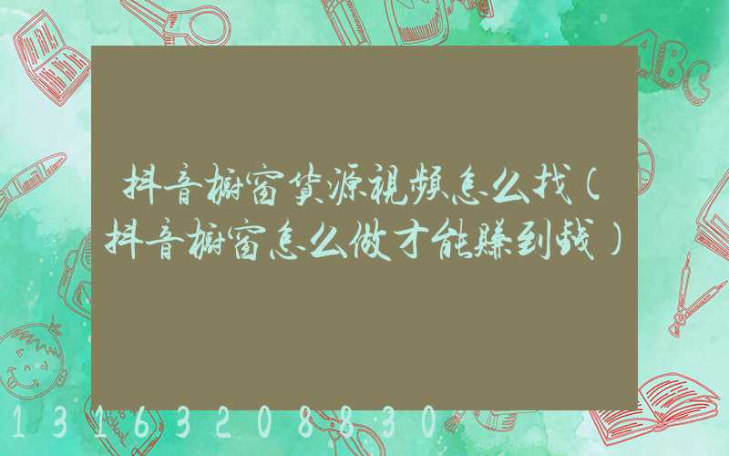 抖音橱窗货源视频怎么找(抖音橱窗怎么做才能赚到钱)
