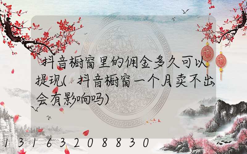 抖音橱窗里的佣金多久可以提现(抖音橱窗一个月卖不出会有影响吗)