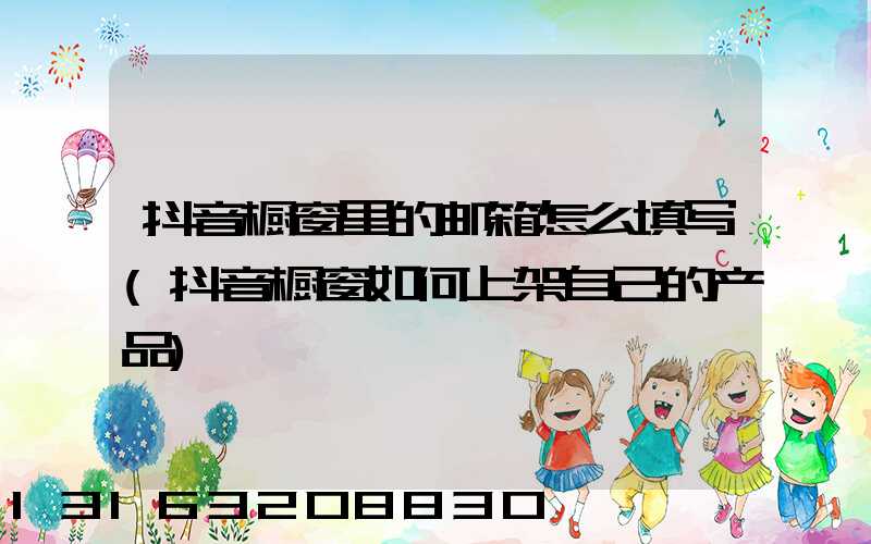 抖音橱窗里的邮箱怎么填写(抖音橱窗如何上架自己的产品)