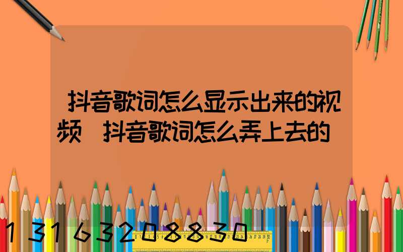 抖音歌词怎么显示出来的视频(抖音歌词怎么弄上去的)