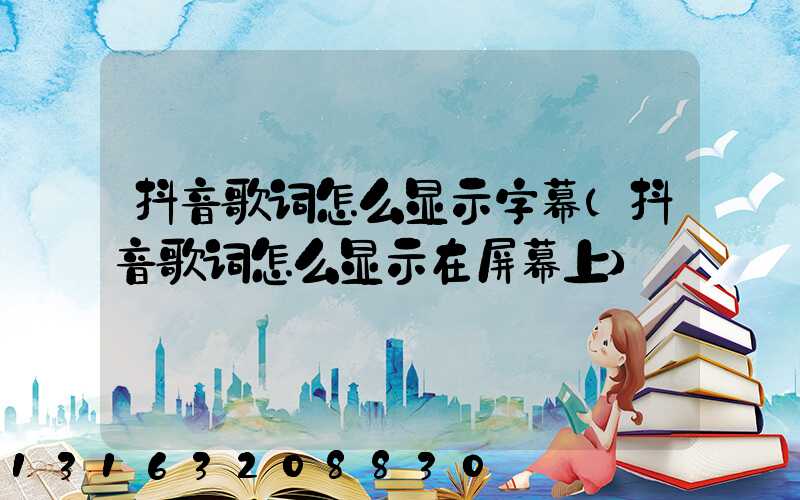 抖音歌词怎么显示字幕(抖音歌词怎么显示在屏幕上)
