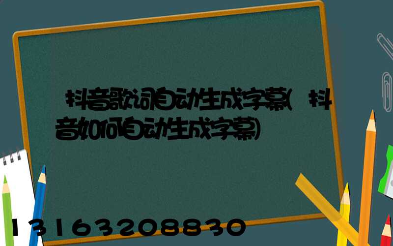 抖音歌词自动生成字幕(抖音如何自动生成字幕)