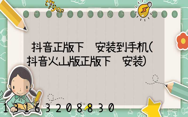 抖音正版下载安装到手机(抖音火山版正版下载安装)