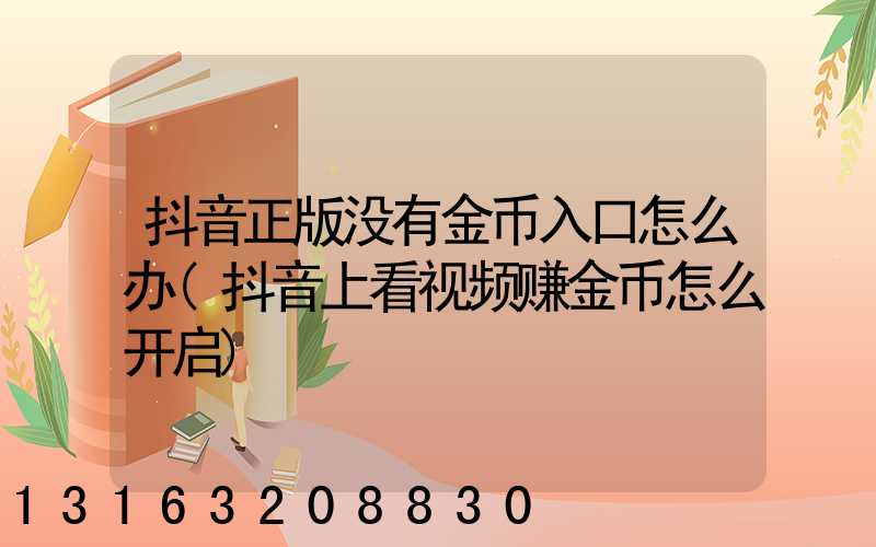 抖音正版没有金币入口怎么办(抖音上看视频赚金币怎么开启)