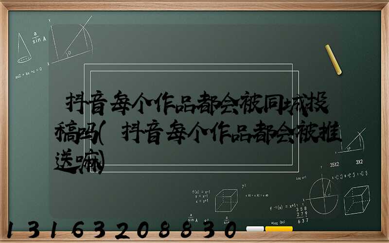 抖音每个作品都会被同城投稿吗(抖音每个作品都会被推送嘛)
