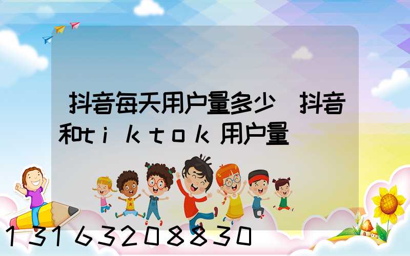抖音每天用户量多少(抖音和tiktok用户量)