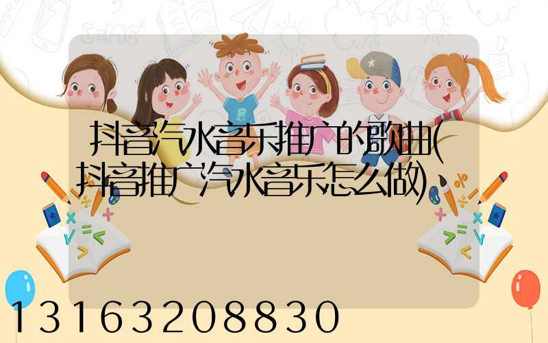 抖音汽水音乐推广的歌曲(抖音推广汽水音乐怎么做)