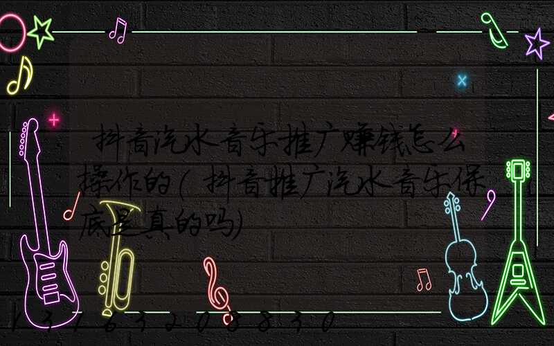 抖音汽水音乐推广赚钱怎么操作的(抖音推广汽水音乐保底是真的吗)