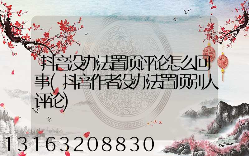 抖音没办法置顶评论怎么回事(抖音作者没办法置顶别人评论)