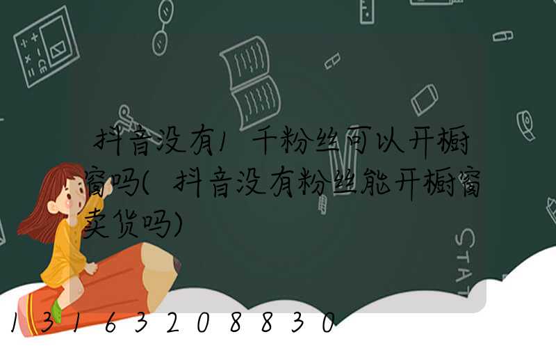 抖音没有1千粉丝可以开橱窗吗(抖音没有粉丝能开橱窗卖货吗)