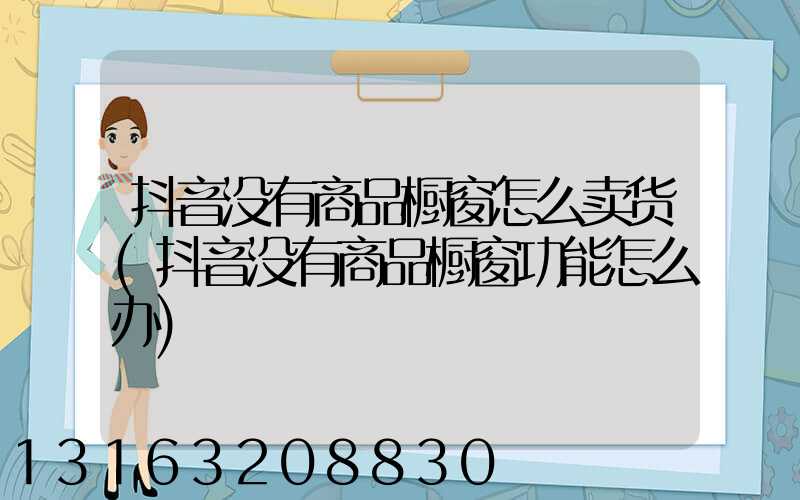 抖音没有商品橱窗怎么卖货(抖音没有商品橱窗功能怎么办)