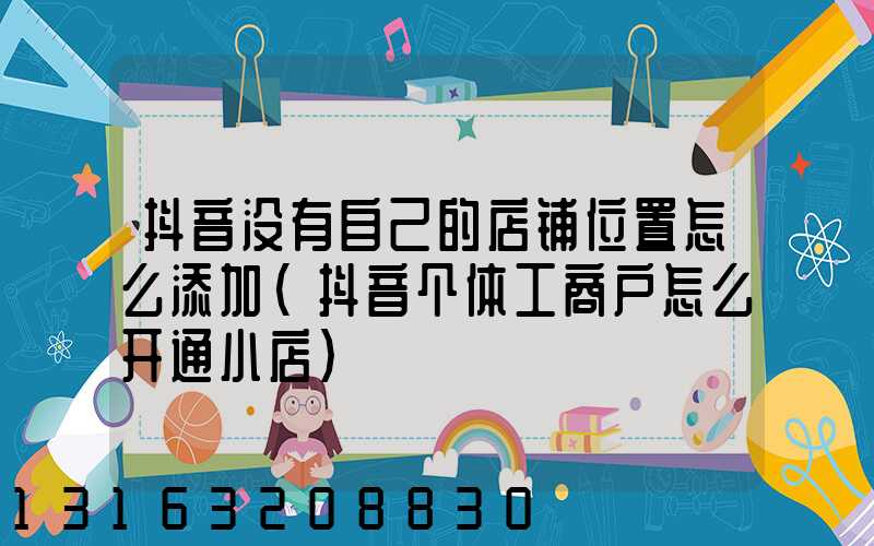抖音没有自己的店铺位置怎么添加(抖音个体工商户怎么开通小店)
