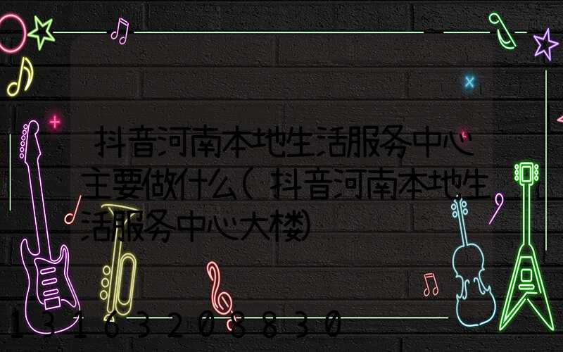 抖音河南本地生活服务中心主要做什么(抖音河南本地生活服务中心大楼)