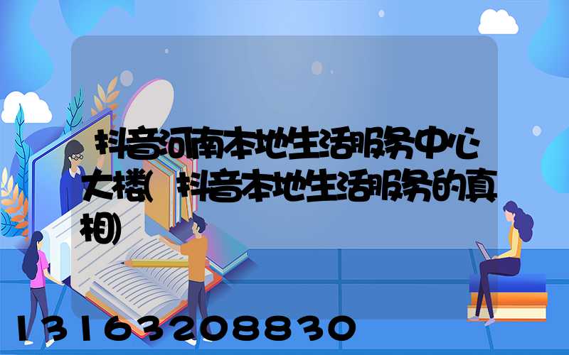 抖音河南本地生活服务中心大楼(抖音本地生活服务的真相)
