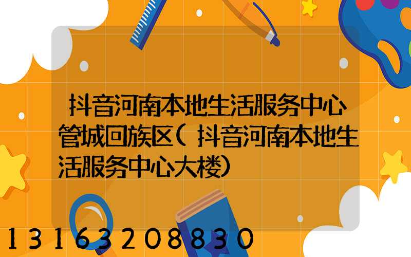 抖音河南本地生活服务中心管城回族区(抖音河南本地生活服务中心大楼)