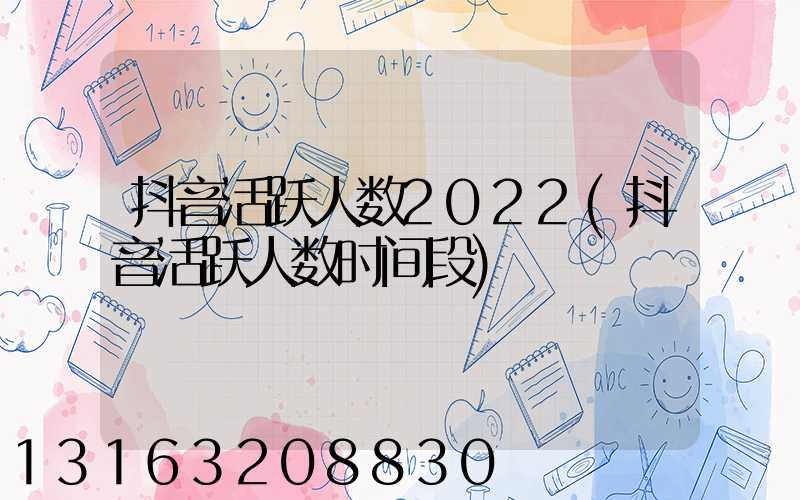 抖音活跃人数2022(抖音活跃人数时间段)