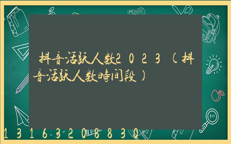 抖音活跃人数2023(抖音活跃人数时间段)