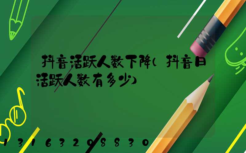 抖音活跃人数下降(抖音日活跃人数有多少)