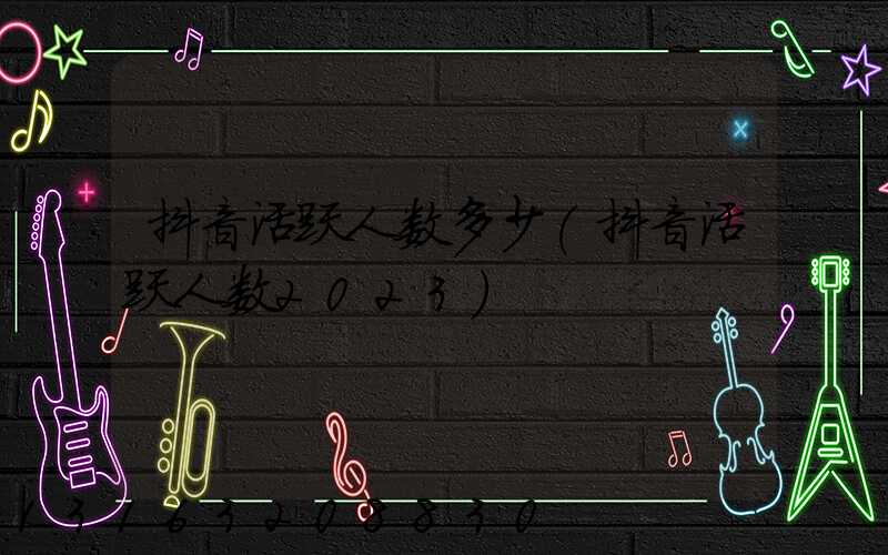 抖音活跃人数多少(抖音活跃人数2023)