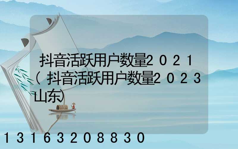 抖音活跃用户数量2021(抖音活跃用户数量2023山东)