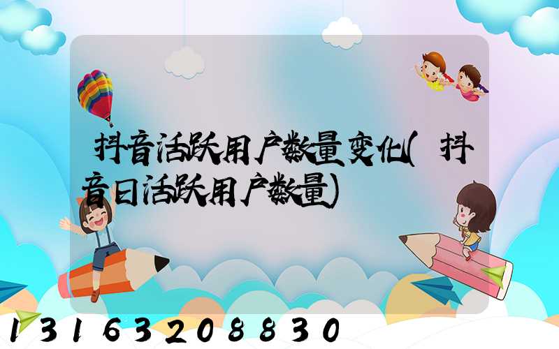 抖音活跃用户数量变化(抖音日活跃用户数量)