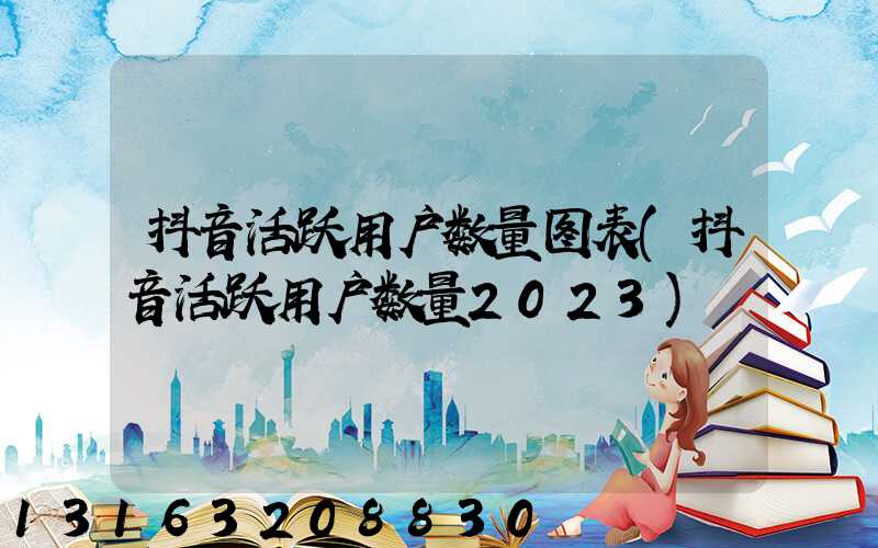 抖音活跃用户数量图表(抖音活跃用户数量2023)