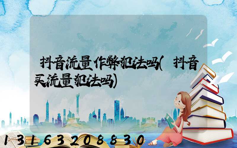 抖音流量作弊犯法吗(抖音买流量犯法吗)