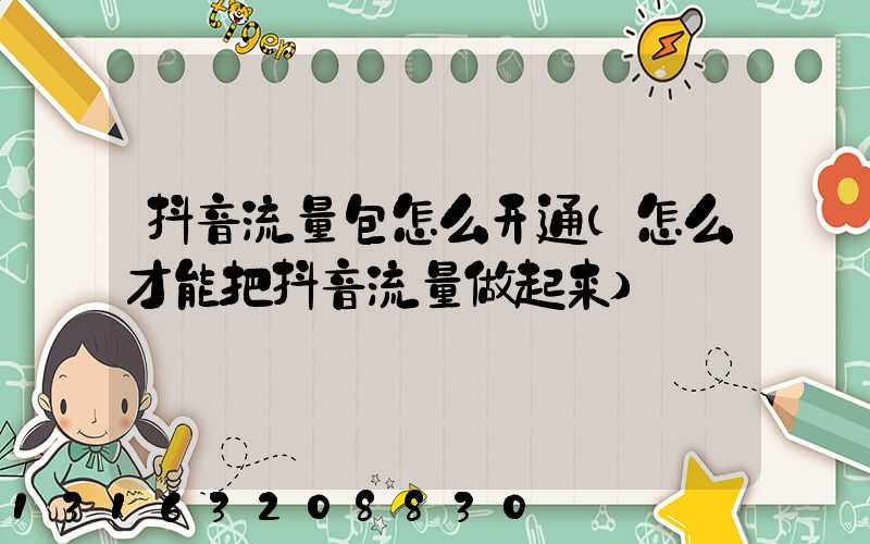 抖音流量包怎么开通(怎么才能把抖音流量做起来)