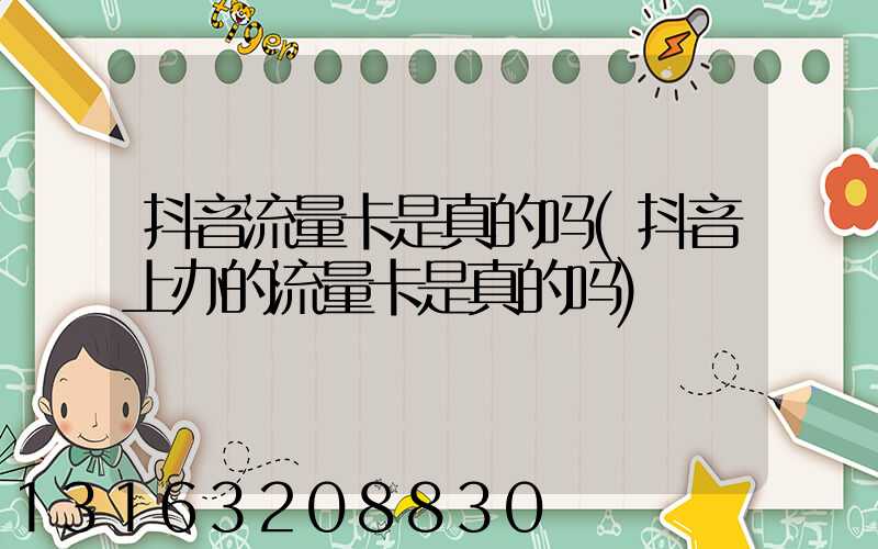 抖音流量卡是真的吗(抖音上办的流量卡是真的吗)