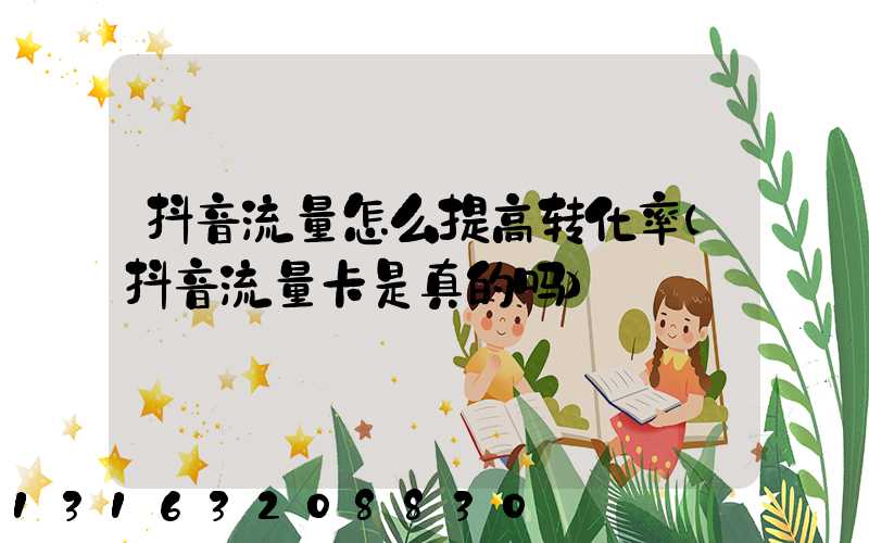 抖音流量怎么提高转化率(抖音流量卡是真的吗)