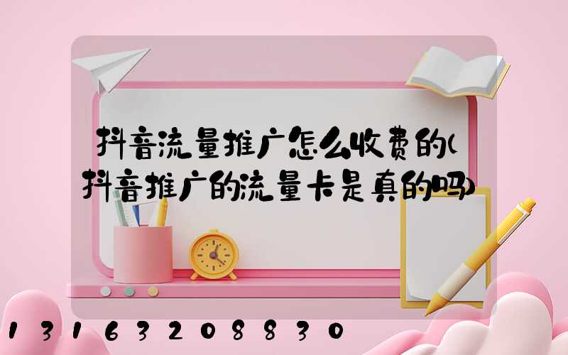 抖音流量推广怎么收费的(抖音推广的流量卡是真的吗)