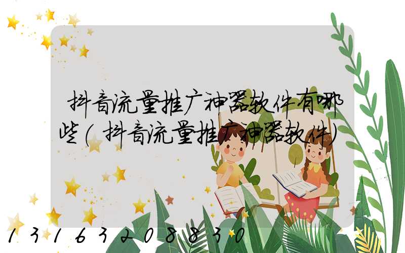 抖音流量推广神器软件有哪些(抖音流量推广神器软件)