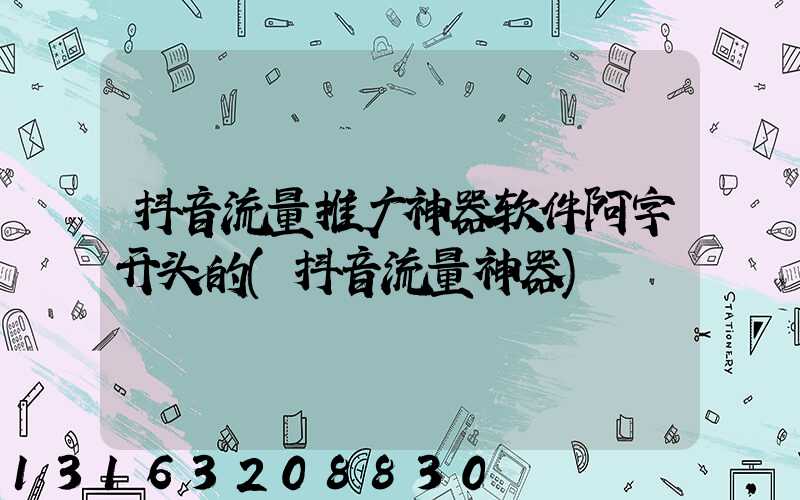 抖音流量推广神器软件阿字开头的(抖音流量神器)