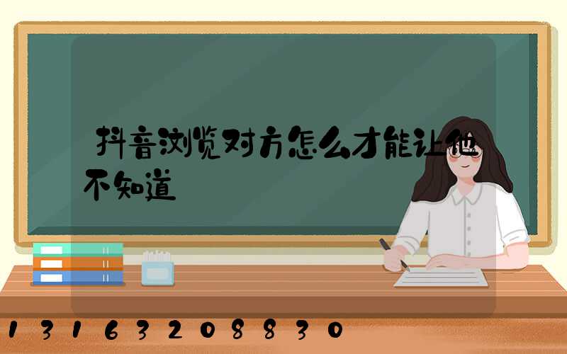 抖音浏览对方怎么才能让他不知道