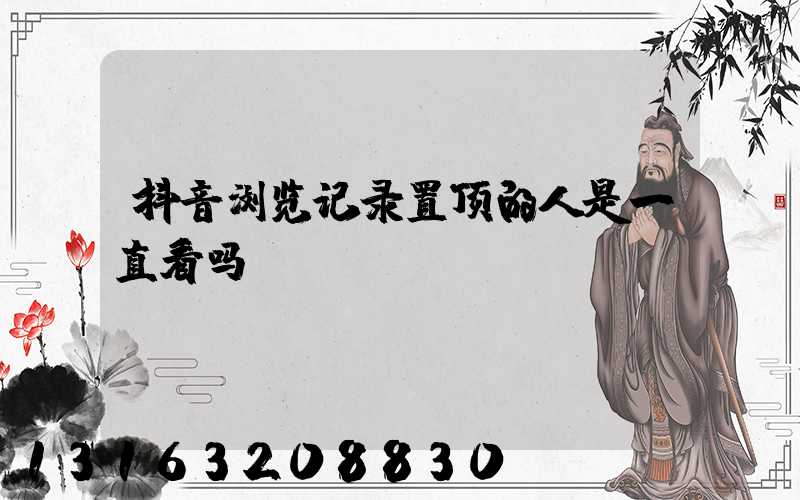 抖音浏览记录置顶的人是一直看吗
