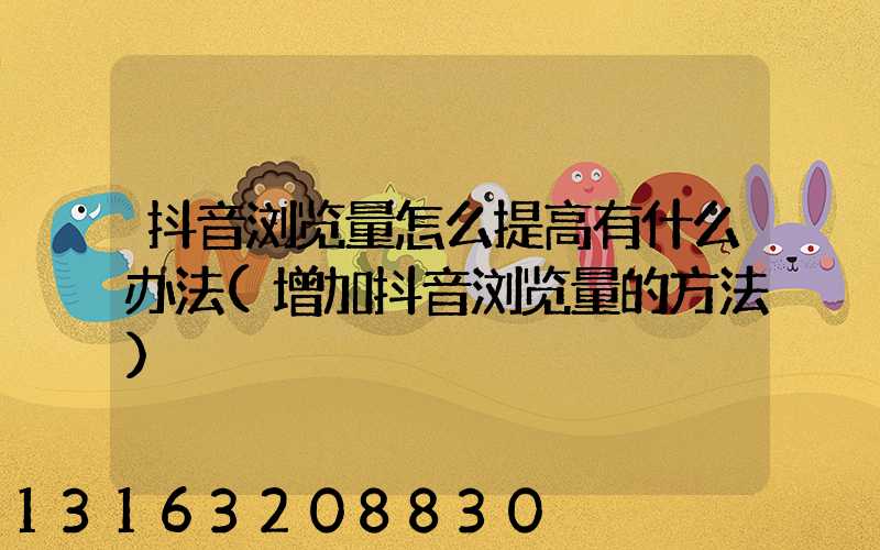 抖音浏览量怎么提高有什么办法(增加抖音浏览量的方法)