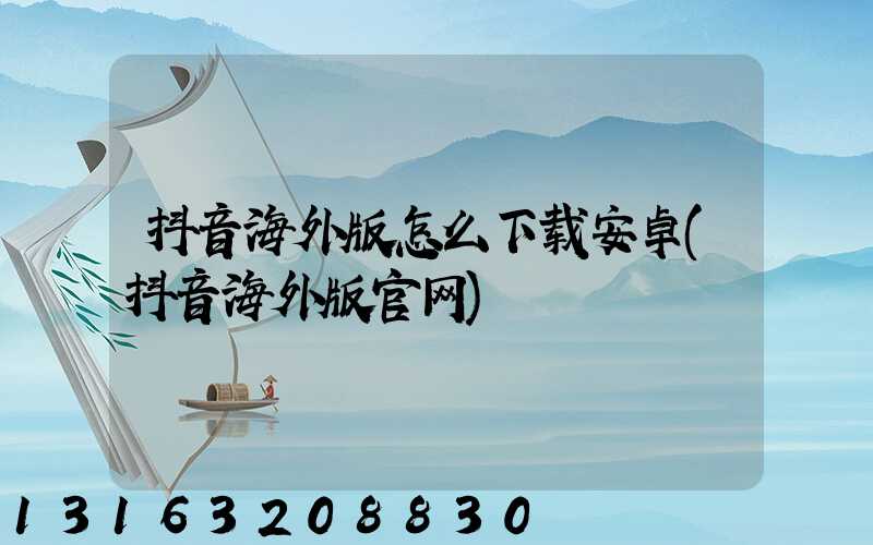 抖音海外版怎么下载安卓(抖音海外版官网)
