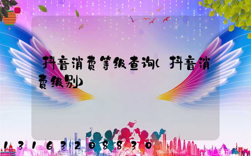 抖音消费等级查询(抖音消费级别)