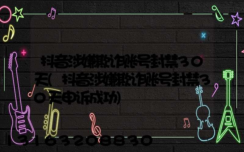 抖音涉嫌欺诈账号封禁30天(抖音涉嫌欺诈账号封禁30天申诉成功)