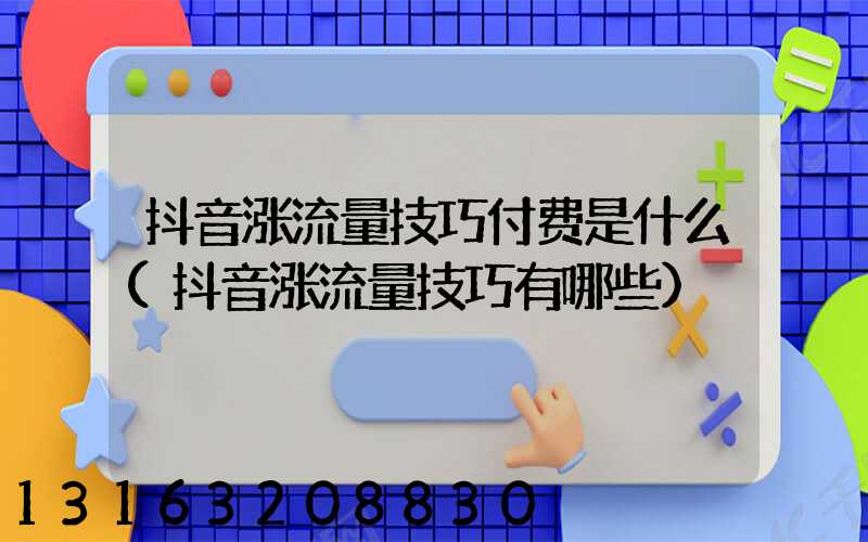 抖音涨流量技巧付费是什么(抖音涨流量技巧有哪些)